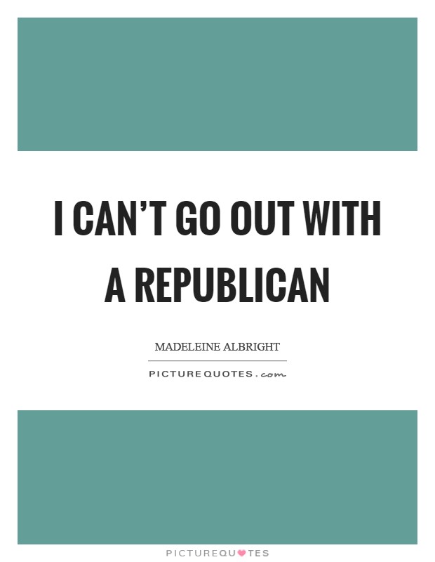 I can't go out with a Republican Picture Quote #1