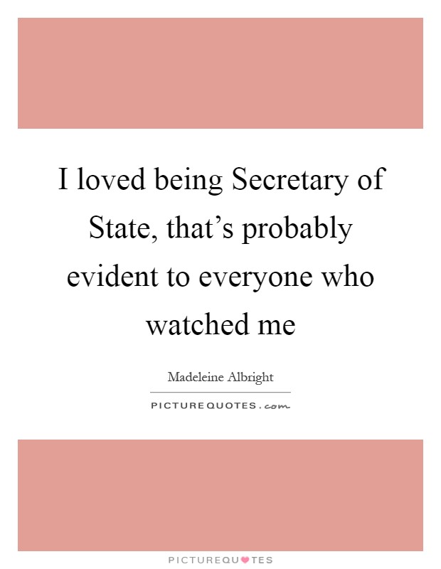 I loved being Secretary of State, that's probably evident to everyone who watched me Picture Quote #1