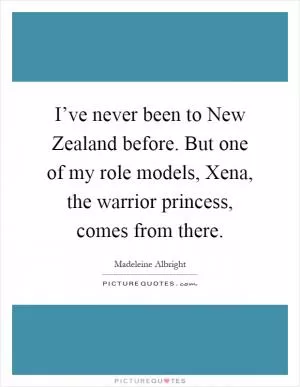 I’ve never been to New Zealand before. But one of my role models, Xena, the warrior princess, comes from there Picture Quote #1