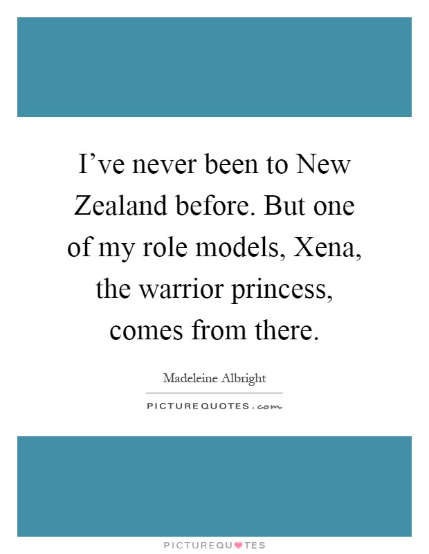 I've never been to New Zealand before. But one of my role models, Xena, the warrior princess, comes from there Picture Quote #1