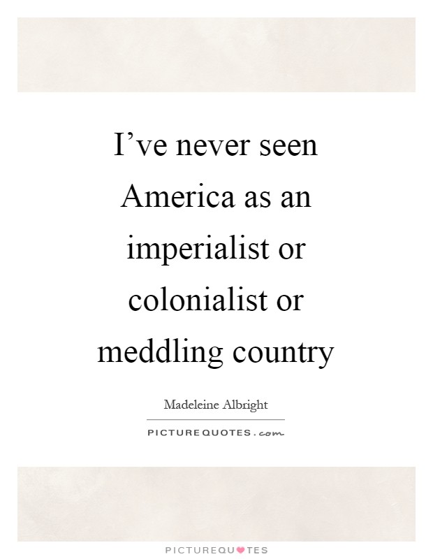 I've never seen America as an imperialist or colonialist or meddling country Picture Quote #1
