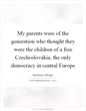 My parents were of the generation who thought they were the children of a free Czechoslovakia, the only democracy in central Europe Picture Quote #1