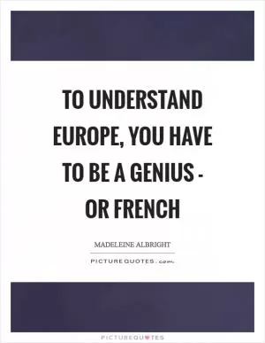 To understand Europe, you have to be a genius - or French Picture Quote #1
