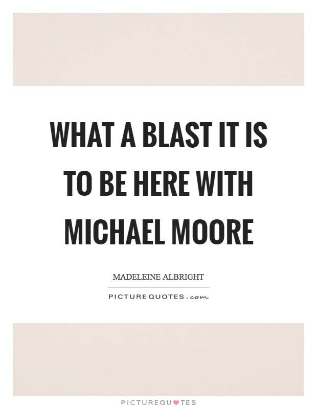 What a blast it is to be here with Michael Moore Picture Quote #1