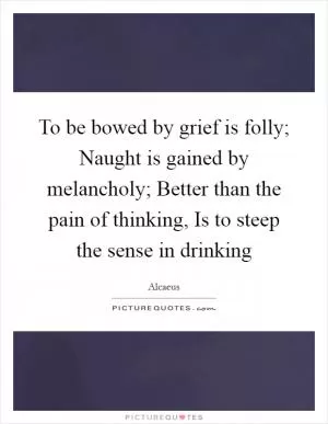 To be bowed by grief is folly; Naught is gained by melancholy; Better than the pain of thinking, Is to steep the sense in drinking Picture Quote #1