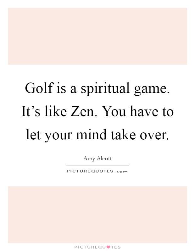 Golf is a spiritual game. It's like Zen. You have to let your mind take over Picture Quote #1