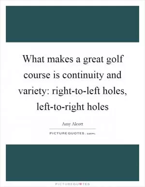What makes a great golf course is continuity and variety: right-to-left holes, left-to-right holes Picture Quote #1