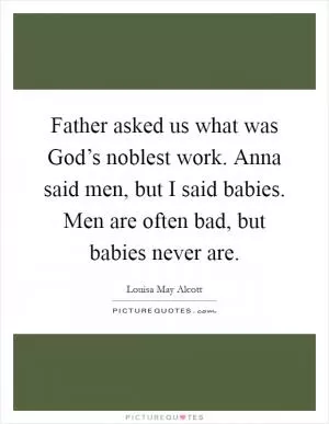 Father asked us what was God’s noblest work. Anna said men, but I said babies. Men are often bad, but babies never are Picture Quote #1