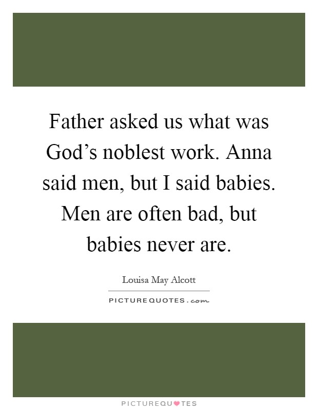 Father asked us what was God's noblest work. Anna said men, but I said babies. Men are often bad, but babies never are Picture Quote #1
