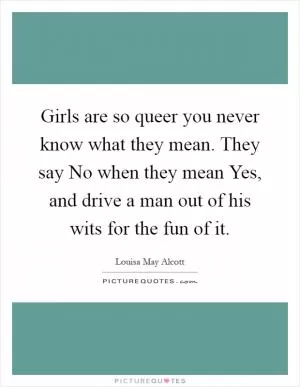 Girls are so queer you never know what they mean. They say No when they mean Yes, and drive a man out of his wits for the fun of it Picture Quote #1