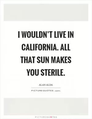 I wouldn’t live in California. All that sun makes you sterile Picture Quote #1
