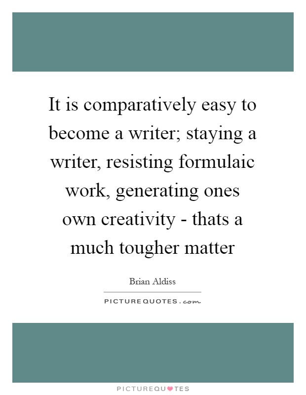 It is comparatively easy to become a writer; staying a writer, resisting formulaic work, generating ones own creativity - thats a much tougher matter Picture Quote #1