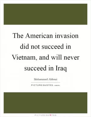 The American invasion did not succeed in Vietnam, and will never succeed in Iraq Picture Quote #1