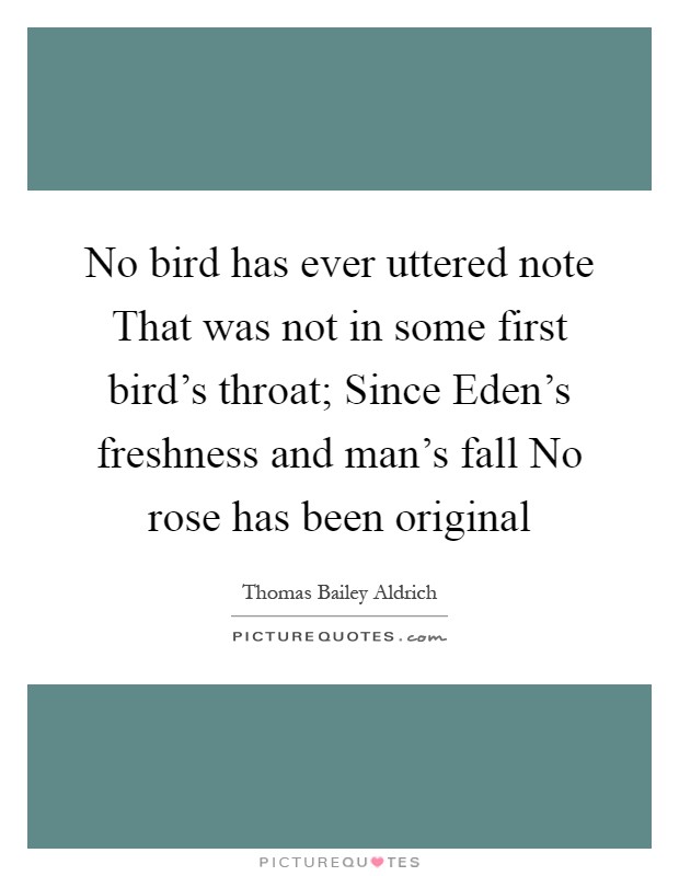 No bird has ever uttered note That was not in some first bird's throat; Since Eden's freshness and man's fall No rose has been original Picture Quote #1