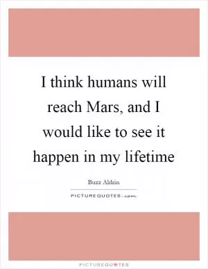 I think humans will reach Mars, and I would like to see it happen in my lifetime Picture Quote #1