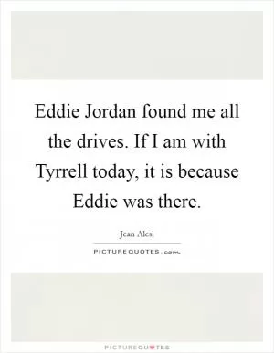 Eddie Jordan found me all the drives. If I am with Tyrrell today, it is because Eddie was there Picture Quote #1