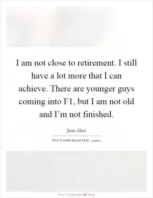 I am not close to retirement. I still have a lot more that I can achieve. There are younger guys coming into F1, but I am not old and I’m not finished Picture Quote #1