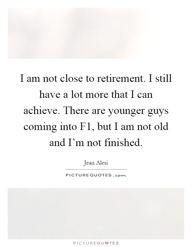 I am not close to retirement. I still have a lot more that I can achieve. There are younger guys coming into F1, but I am not old and I'm not finished Picture Quote #1