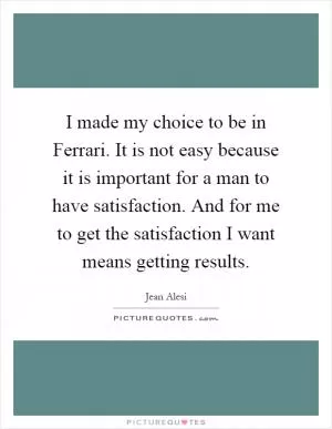 I made my choice to be in Ferrari. It is not easy because it is important for a man to have satisfaction. And for me to get the satisfaction I want means getting results Picture Quote #1