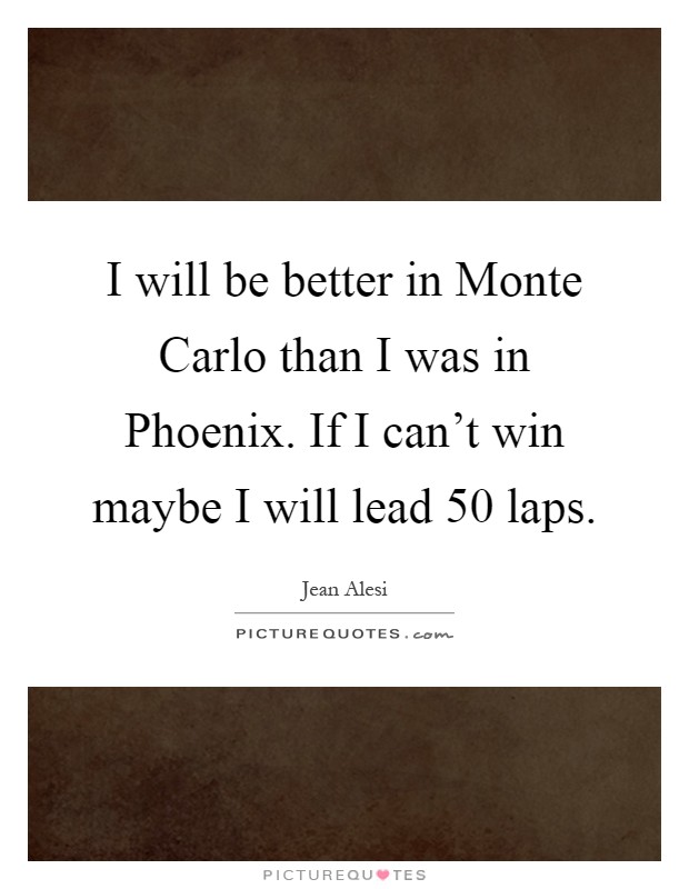 I will be better in Monte Carlo than I was in Phoenix. If I can't win maybe I will lead 50 laps Picture Quote #1