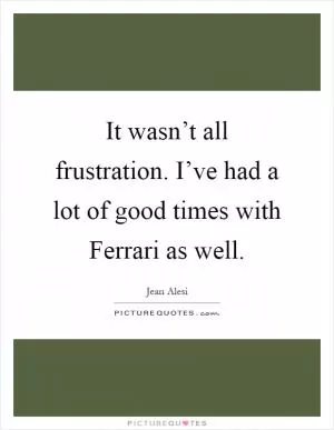 It wasn’t all frustration. I’ve had a lot of good times with Ferrari as well Picture Quote #1