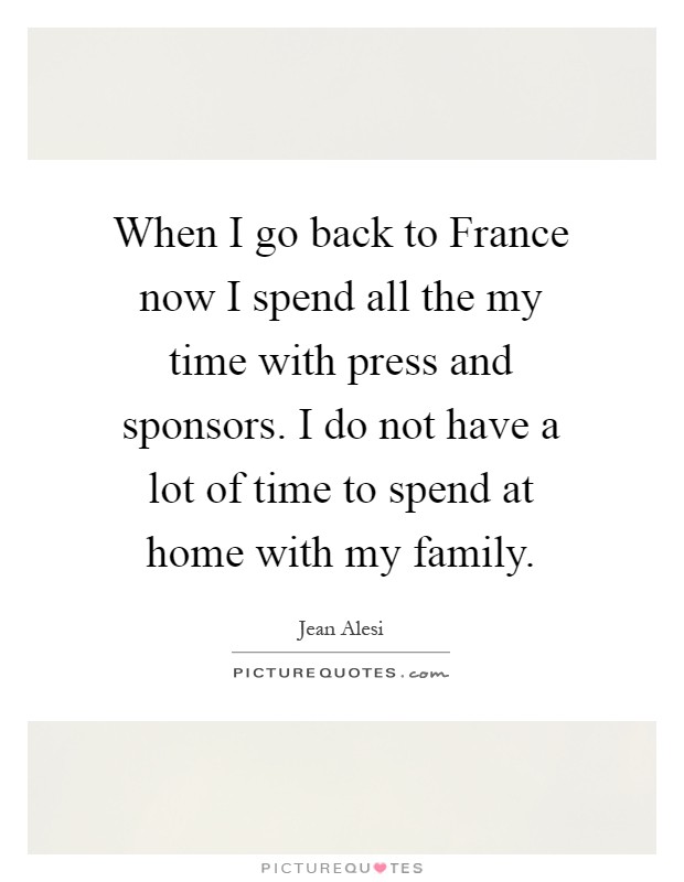 When I go back to France now I spend all the my time with press and sponsors. I do not have a lot of time to spend at home with my family Picture Quote #1