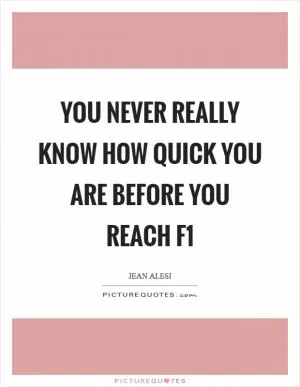 You never really know how quick you are before you reach F1 Picture Quote #1