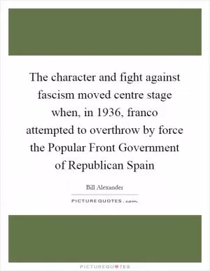 The character and fight against fascism moved centre stage when, in 1936, franco attempted to overthrow by force the Popular Front Government of Republican Spain Picture Quote #1