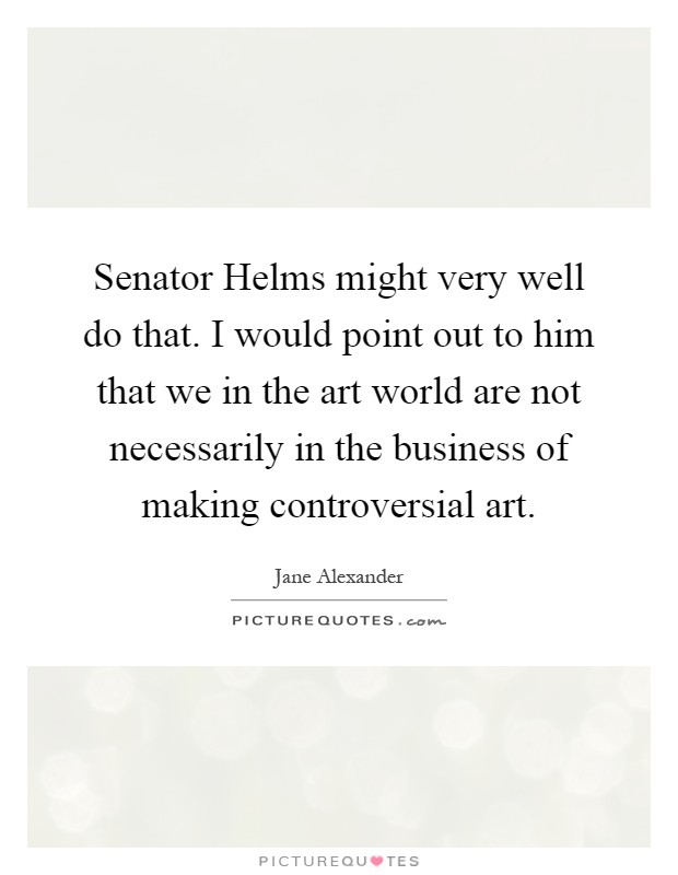 Senator Helms might very well do that. I would point out to him that we in the art world are not necessarily in the business of making controversial art Picture Quote #1