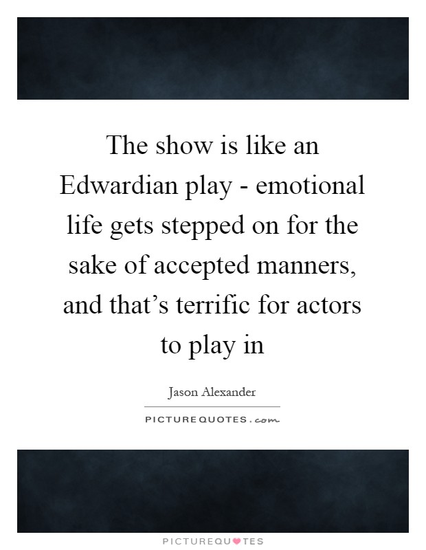 The show is like an Edwardian play - emotional life gets stepped on for the sake of accepted manners, and that's terrific for actors to play in Picture Quote #1
