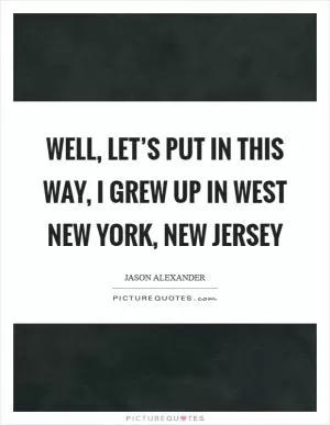 Well, let’s put in this way, I grew up in West New York, New Jersey Picture Quote #1