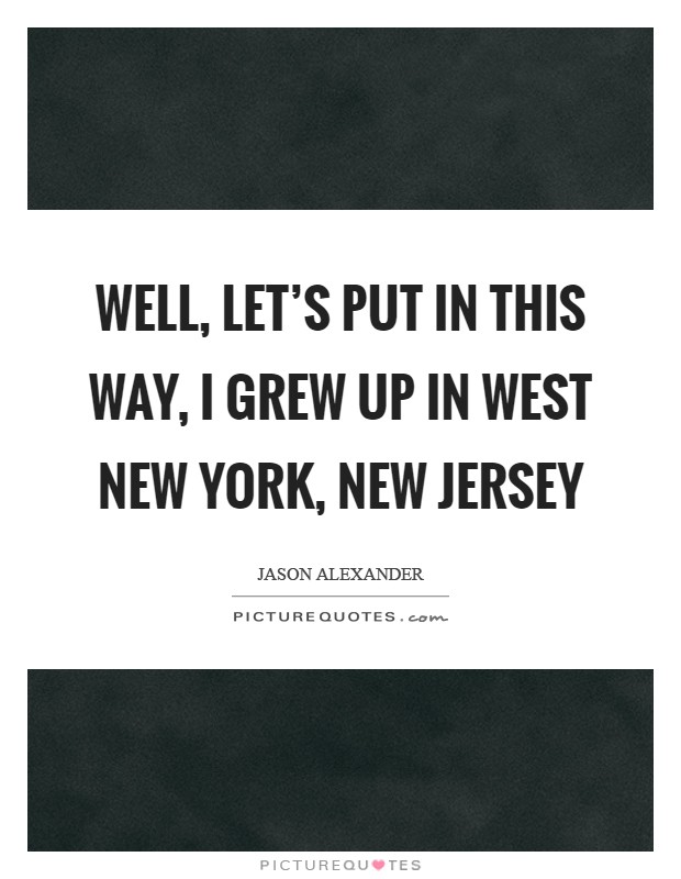 Well, let’s put in this way, I grew up in West New York, New Jersey Picture Quote #1