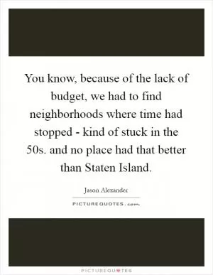 You know, because of the lack of budget, we had to find neighborhoods where time had stopped - kind of stuck in the  50s. and no place had that better than Staten Island Picture Quote #1