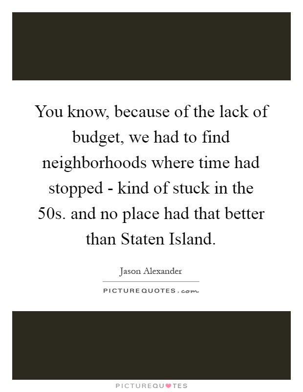 You know, because of the lack of budget, we had to find neighborhoods where time had stopped - kind of stuck in the  50s. and no place had that better than Staten Island Picture Quote #1