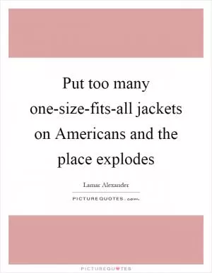 Put too many one-size-fits-all jackets on Americans and the place explodes Picture Quote #1