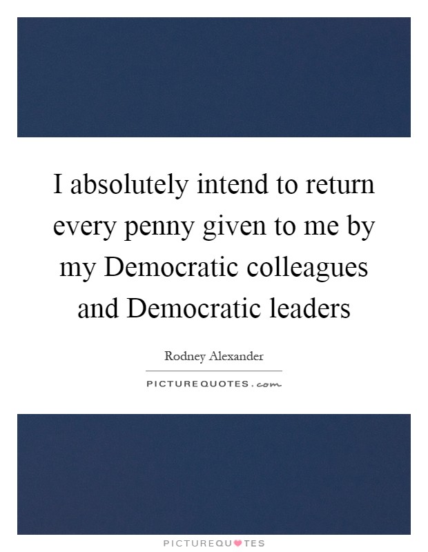 I absolutely intend to return every penny given to me by my Democratic colleagues and Democratic leaders Picture Quote #1
