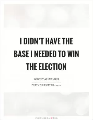 I didn’t have the base I needed to win the election Picture Quote #1