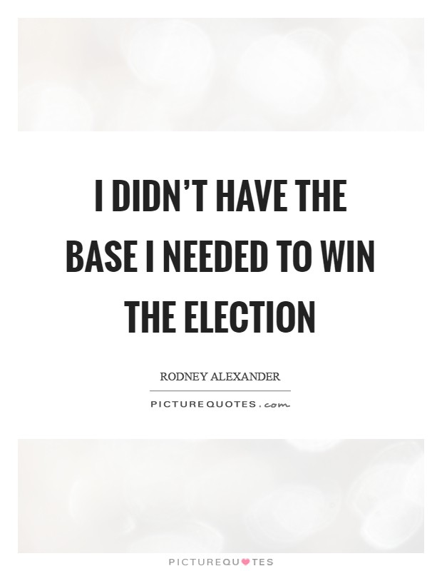 I didn't have the base I needed to win the election Picture Quote #1