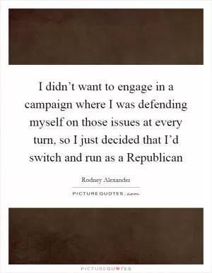 I didn’t want to engage in a campaign where I was defending myself on those issues at every turn, so I just decided that I’d switch and run as a Republican Picture Quote #1
