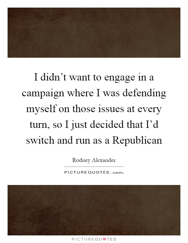 I didn't want to engage in a campaign where I was defending myself on those issues at every turn, so I just decided that I'd switch and run as a Republican Picture Quote #1