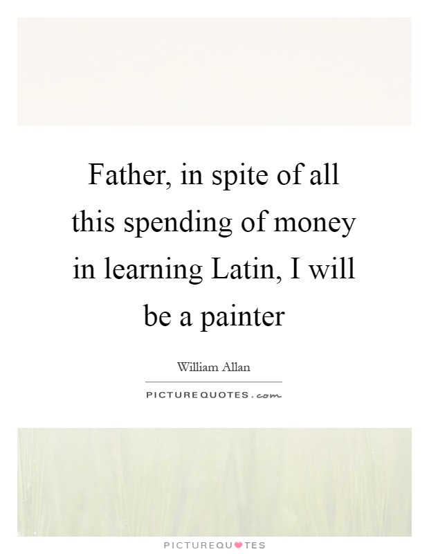 Father, in spite of all this spending of money in learning Latin, I will be a painter Picture Quote #1