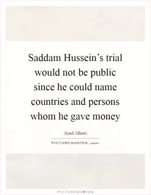 Saddam Hussein’s trial would not be public since he could name countries and persons whom he gave money Picture Quote #1