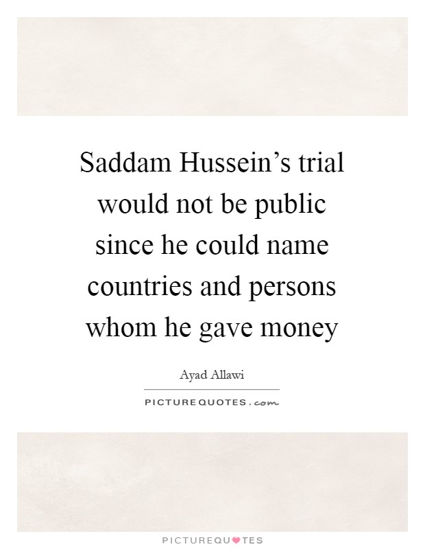 Saddam Hussein's trial would not be public since he could name countries and persons whom he gave money Picture Quote #1