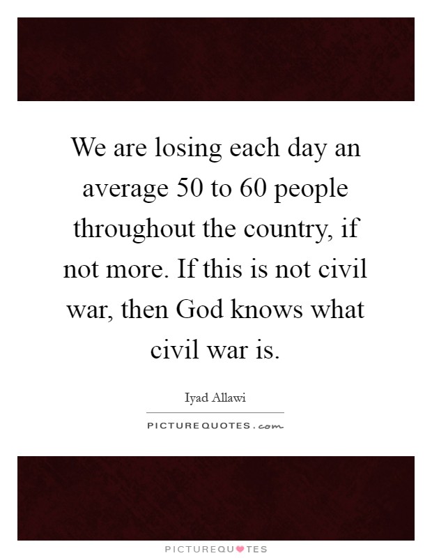We are losing each day an average 50 to 60 people throughout the country, if not more. If this is not civil war, then God knows what civil war is Picture Quote #1