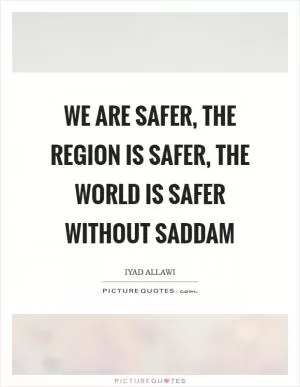 We are safer, the region is safer, the world is safer without Saddam Picture Quote #1
