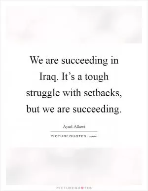 We are succeeding in Iraq. It’s a tough struggle with setbacks, but we are succeeding Picture Quote #1