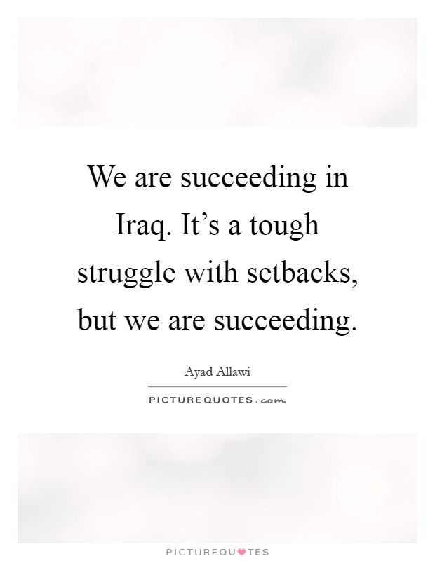 We are succeeding in Iraq. It's a tough struggle with setbacks, but we are succeeding Picture Quote #1