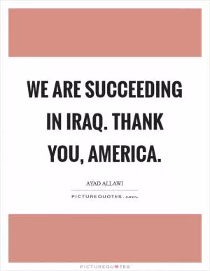 We are succeeding in Iraq. Thank you, America Picture Quote #1