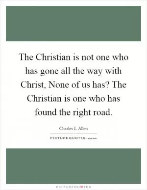 The Christian is not one who has gone all the way with Christ, None of us has? The Christian is one who has found the right road Picture Quote #1