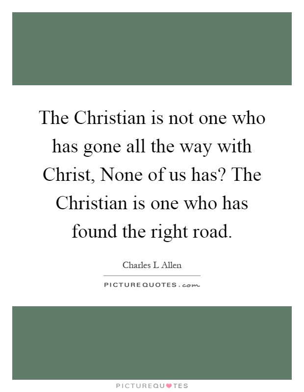 The Christian is not one who has gone all the way with Christ, None of us has? The Christian is one who has found the right road Picture Quote #1